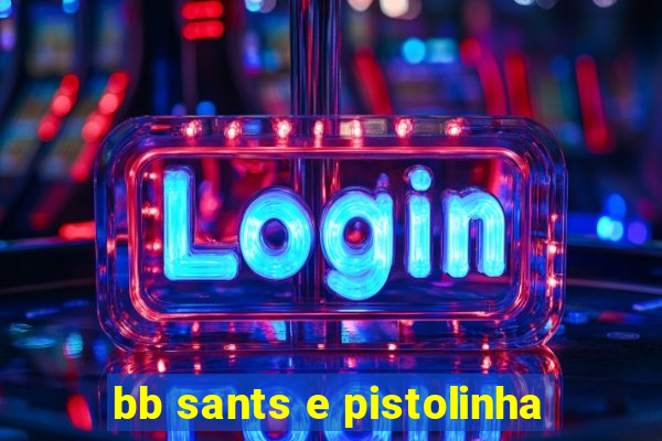 bb sants e pistolinha